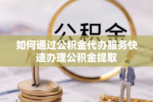 香山如何通过公积金代办服务快速办理公积金提取
