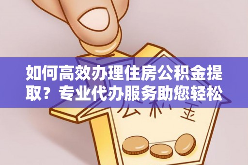 香山如何高效办理住房公积金提取？专业代办服务助您轻松解决难题