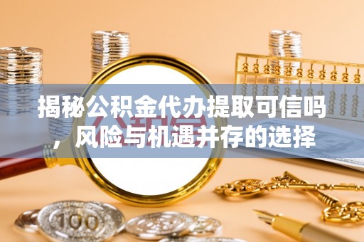 香山揭秘公积金代办提取可信吗，风险与机遇并存的选择