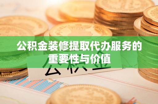 香山公积金装修提取代办服务的重要性与价值