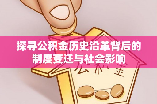 香山探寻公积金历史沿革背后的制度变迁与社会影响