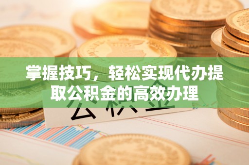 香山掌握技巧，轻松实现代办提取公积金的高效办理