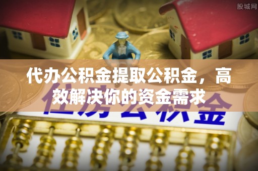 香山代办公积金提取公积金，高效解决你的资金需求