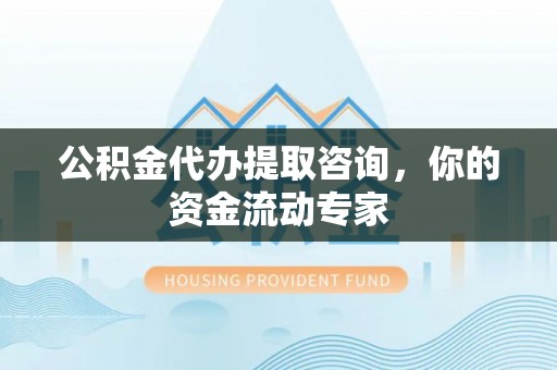 香山公积金代办提取咨询，你的资金流动专家