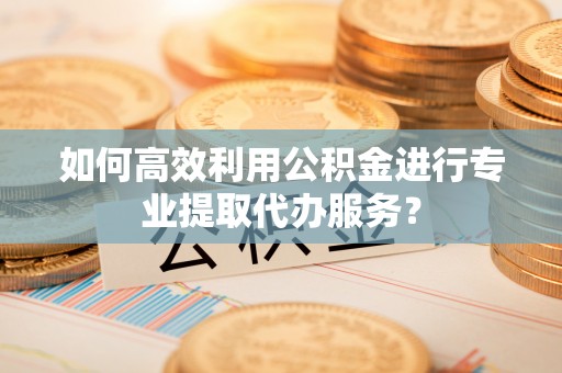 香山如何高效利用公积金进行专业提取代办服务？
