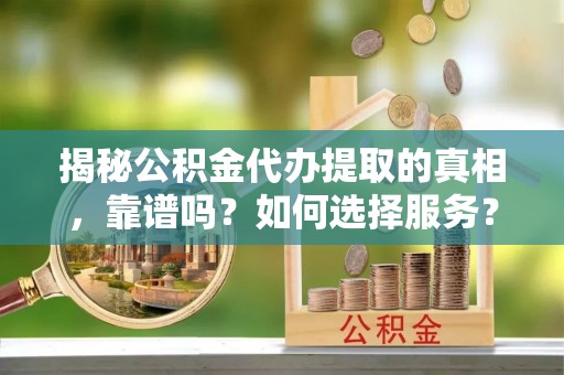 香山揭秘公积金代办提取的真相，靠谱吗？如何选择服务？