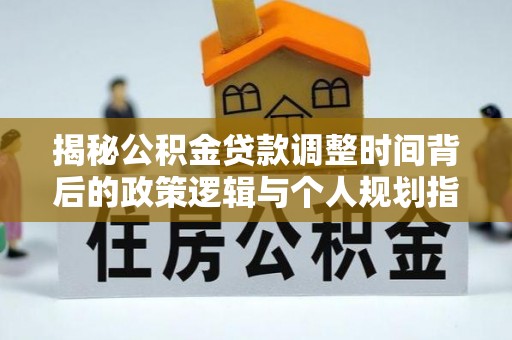 香山揭秘公积金贷款调整时间背后的政策逻辑与个人规划指南