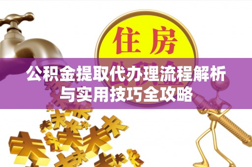 香山公积金提取代办理流程解析与实用技巧全攻略