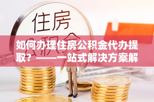 香山如何办理住房公积金代办提取？——一站式解决方案解析