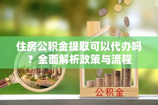 香山住房公积金提取可以代办吗？全面解析政策与流程
