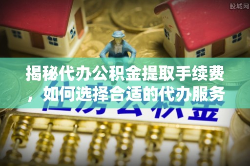 香山揭秘代办公积金提取手续费，如何选择合适的代办服务？