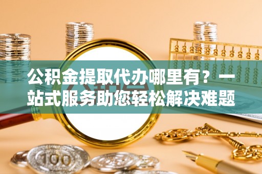 香山公积金提取代办哪里有？一站式服务助您轻松解决难题