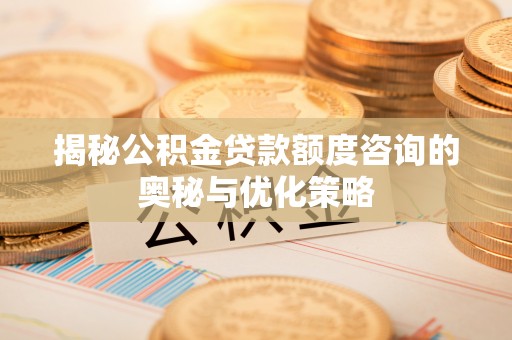 香山揭秘公积金贷款额度咨询的奥秘与优化策略