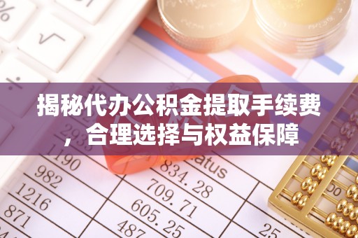香山揭秘代办公积金提取手续费，合理选择与权益保障