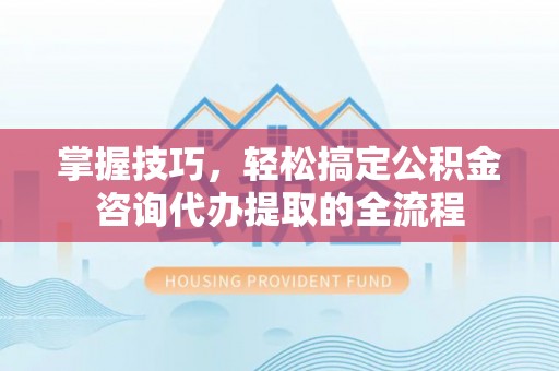 香山掌握技巧，轻松搞定公积金咨询代办提取的全流程
