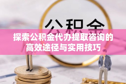 香山探索公积金代办提取咨询的高效途径与实用技巧