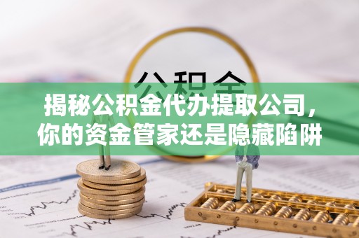 香山揭秘公积金代办提取公司，你的资金管家还是隐藏陷阱？