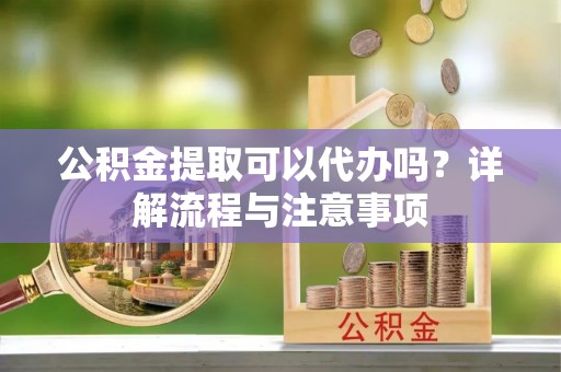 香山公积金提取可以代办吗？详解流程与注意事项
